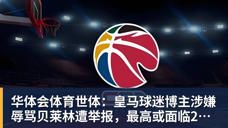 华体会体育世体：皇马球迷博主涉嫌辱骂贝莱林遭举报，最高或面临2年监禁