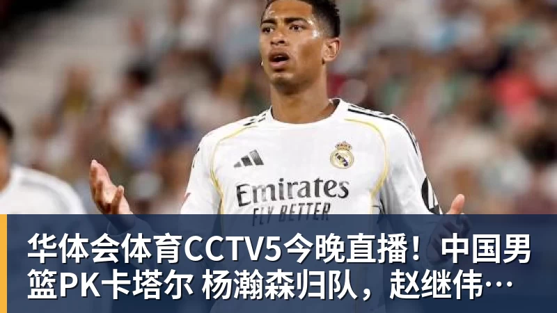 华体会体育CCTV5今晚直播！中国男篮PK卡塔尔 杨瀚森归队，赵继伟等领衔出战