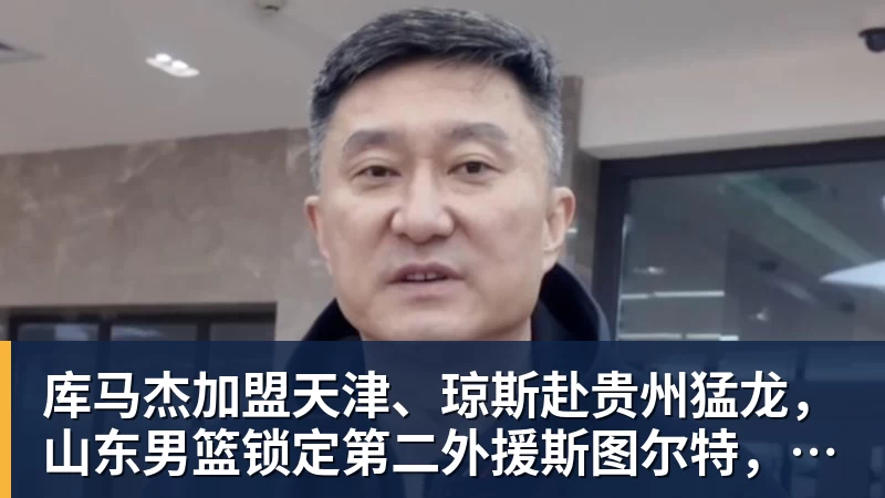 库马杰加盟天津、琼斯赴贵州猛龙，山东男篮锁定第二外援斯图尔特，第一小外援悬而未决备战时间紧迫