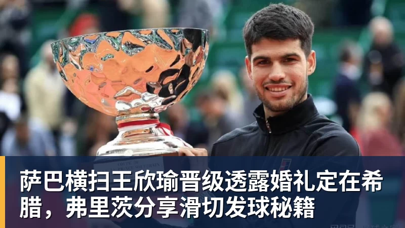 萨巴横扫王欣瑜晋级透露婚礼定在希腊，弗里茨分享滑切发球秘籍