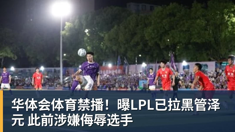 华体会体育禁播！曝LPL已拉黑管泽元 此前涉嫌侮辱选手