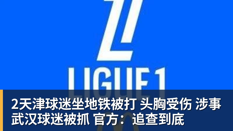 2天津球迷坐地铁被打 头胸受伤 涉事武汉球迷被抓 官方:追查到底 - 华体会体育 - 华体会体育·(中国)官方网站