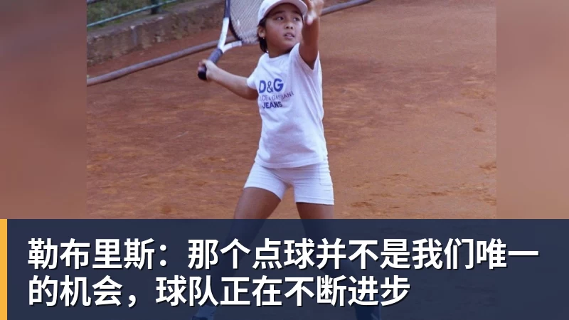 华体会体育勒布里斯：那个点球并不是我们唯一的机会，球队正在不断进步
