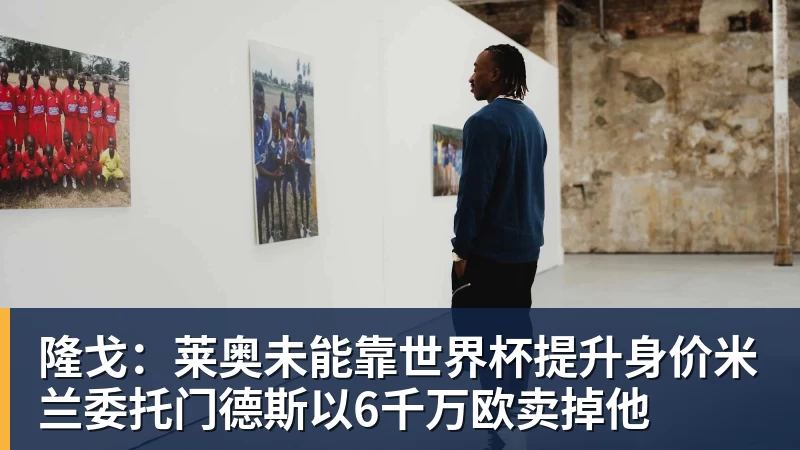 隆戈：莱奥未能靠世界杯提升身价米兰委托门德斯以6千万欧卖掉他