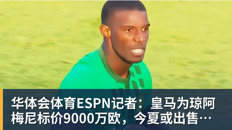 华体会体育ESPN记者：皇马为琼阿梅尼标价9000万欧，今夏或出售他；邮报：曼联未来数月可能会和B费进行新合同谈判