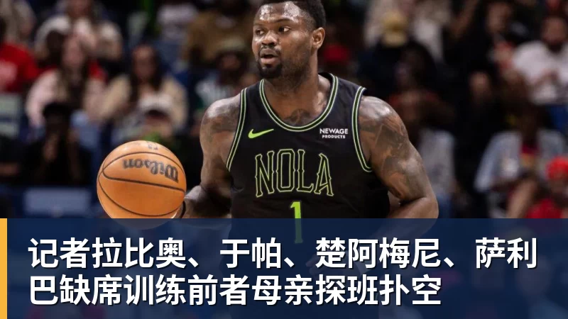 记者拉比奥、于帕、楚阿梅尼、萨利巴缺席训练前者母亲探班扑空