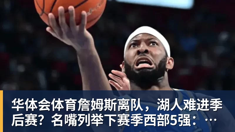 华体会体育詹姆斯离队，湖人难进季后赛？名嘴列举下赛季西部5强：火箭在列