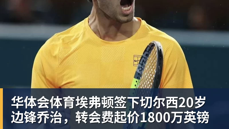 华体会体育埃弗顿签下切尔西20岁边锋乔治，转会费起价1800万英镑