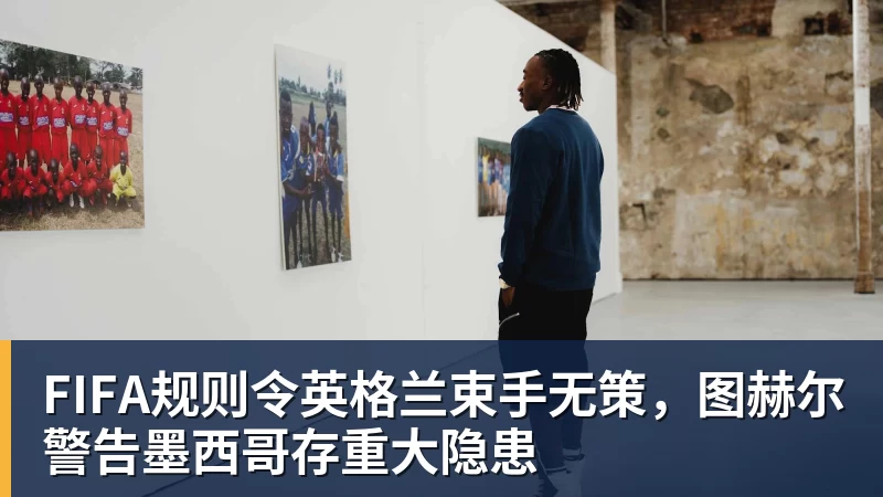 华体会体育FIFA规则令英格兰束手无策，图赫尔警告墨西哥存重大隐患