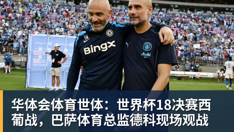 华体会体育世体：世界杯18决赛西葡战，巴萨体育总监德科现场观战