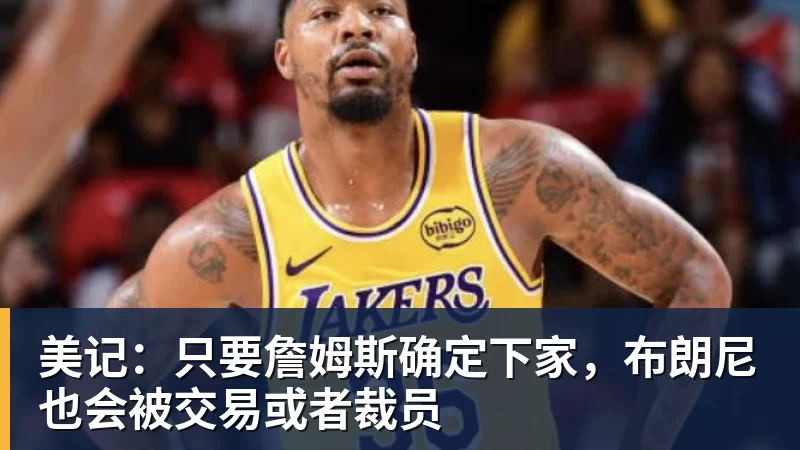 美记：只要詹姆斯确定下家，布朗尼也会被交易或者裁员