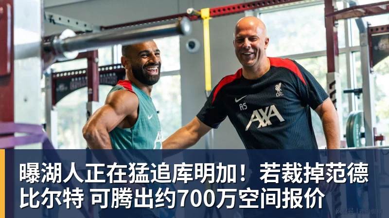 曝湖人正在猛追库明加！若裁掉范德比尔特 可腾出约700万空间报价