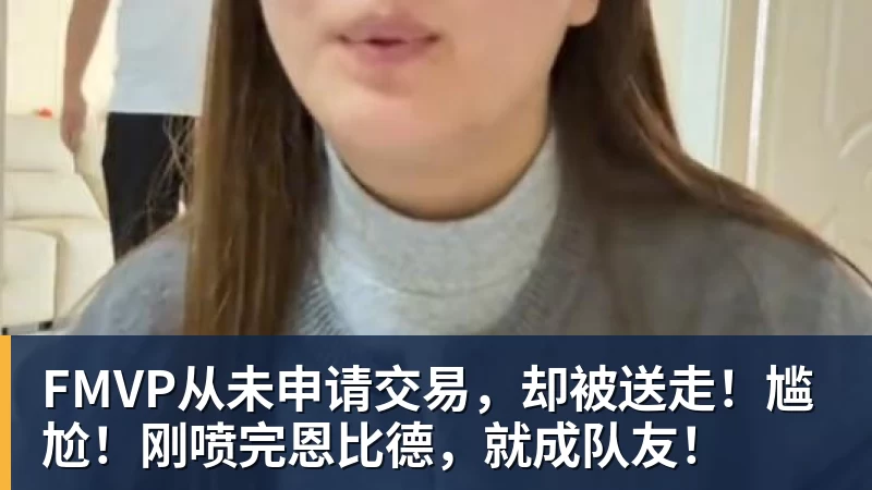 FMVP从未申请交易，却被送走！尴尬！刚喷完恩比德，就成队友！