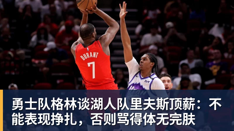 勇士队格林谈湖人队里夫斯顶薪：不能表现挣扎，否则骂得体无完肤