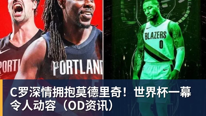 C罗深情拥抱莫德里奇！世界杯一幕令人动容（OD资讯）