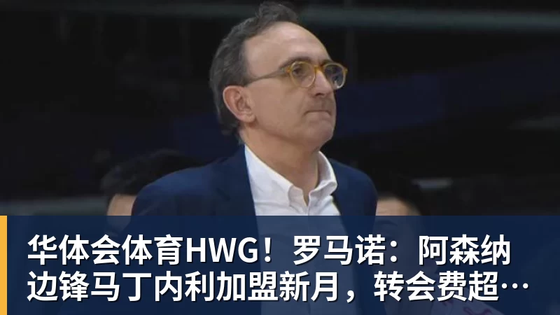 华体会体育HWG！罗马诺：阿森纳边锋马丁内利加盟新月，转会费超6500万欧