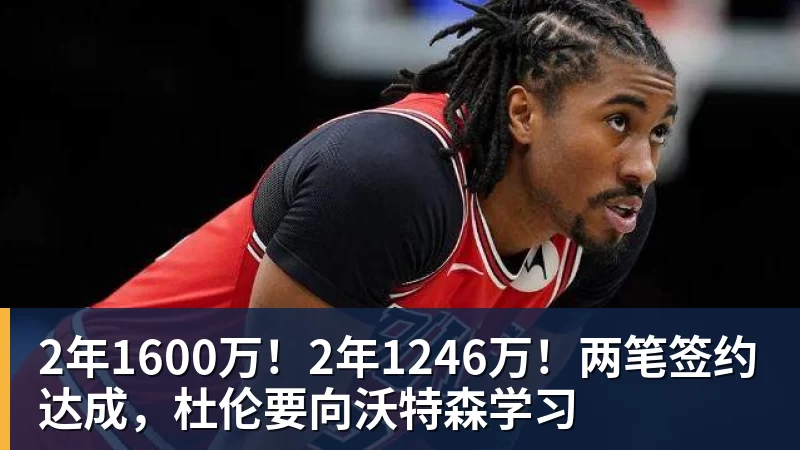 2年1600万！2年1246万！两笔签约达成，杜伦要向沃特森学习