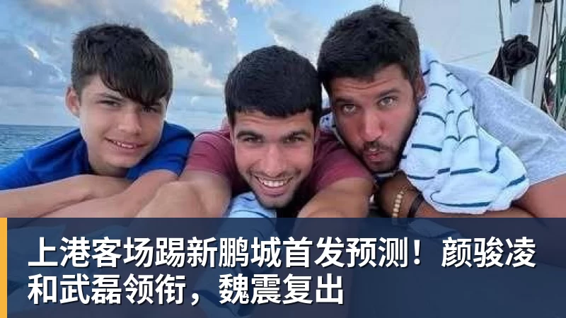 上港客场踢新鹏城首发预测！颜骏凌和武磊领衔，魏震复出