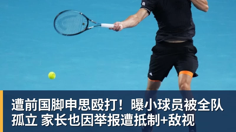 华体会体育遭前国脚申思殴打！曝小球员被全队孤立 家长也因举报遭抵制+敌视