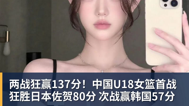 华体会体育两战狂赢137分！中国U18女篮首战狂胜日本佐贺80分 次战赢韩国57分