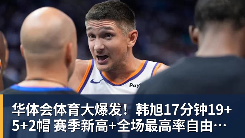 华体会体育大爆发！韩旭17分钟19+5+2帽 赛季新高+全场最高率自由人大胜