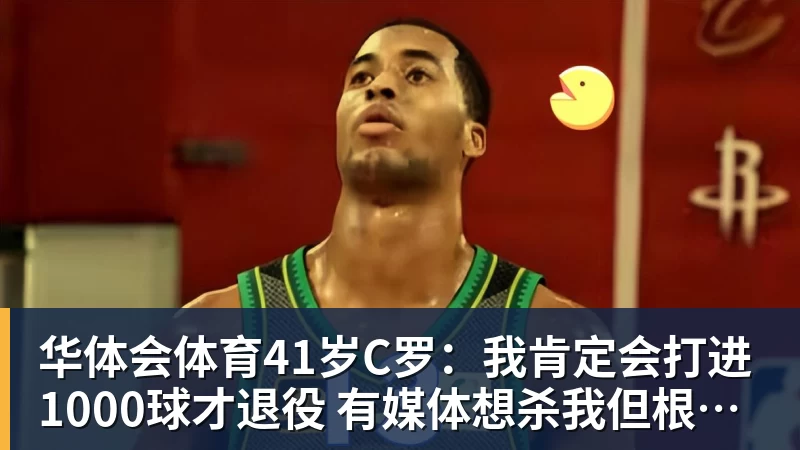 华体会体育41岁C罗：我肯定会打进1000球才退役 有媒体想杀我但根本没法做到