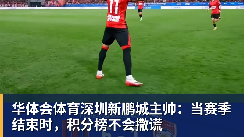 华体会体育深圳新鹏城主帅：当赛季结束时，积分榜不会撒谎