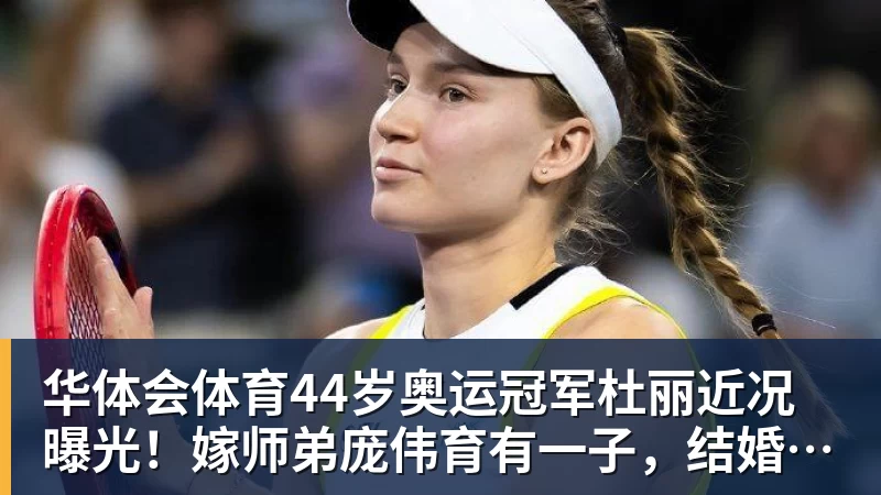华体会体育44岁奥运冠军杜丽近况曝光！嫁师弟庞伟育有一子，结婚17年被宠成公主
