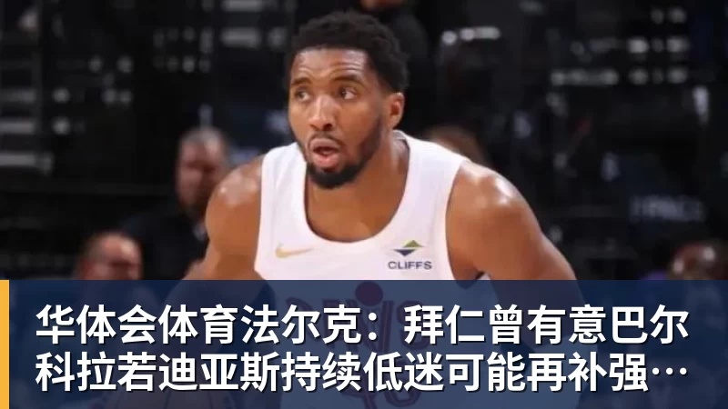 华体会体育法尔克：拜仁曾有意巴尔科拉若迪亚斯持续低迷可能再补强左边锋