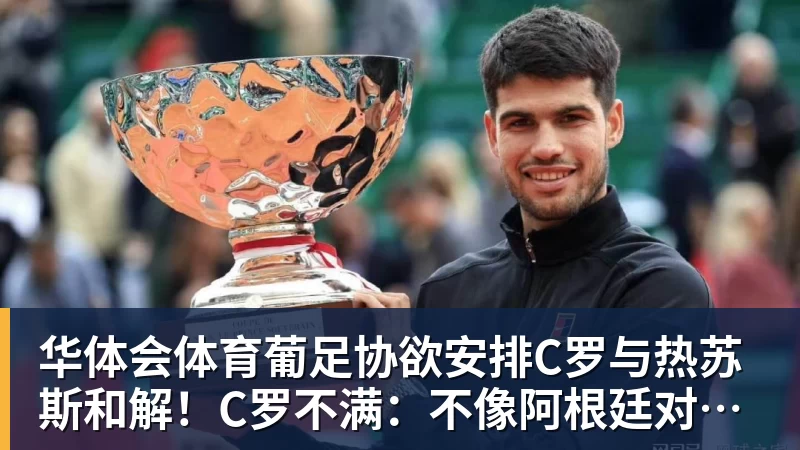 华体会体育葡足协欲安排C罗与热苏斯和解！C罗不满：不像阿根廷对梅西那样对我