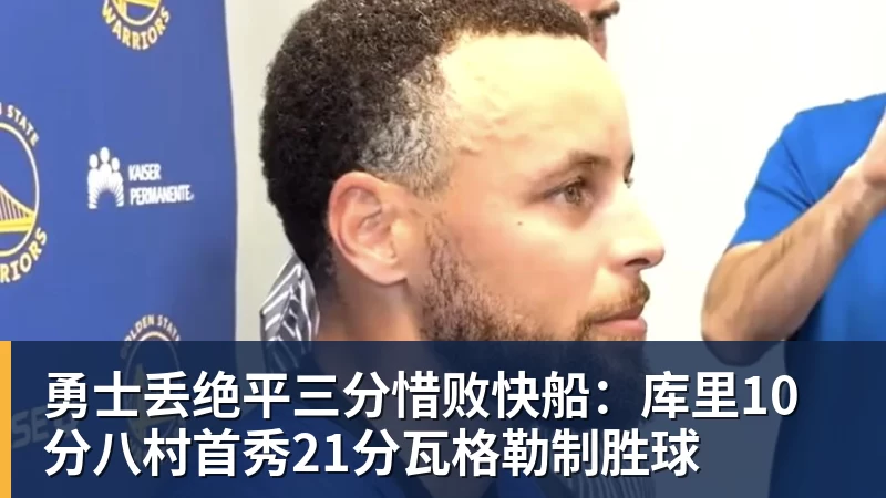 勇士丢绝平三分惜败快船：库里10分八村首秀21分瓦格勒制胜球