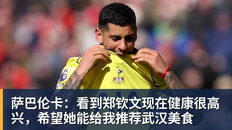 华体会体育萨巴伦卡：看到郑钦文现在健康很高兴，希望她能给我推荐武汉美食