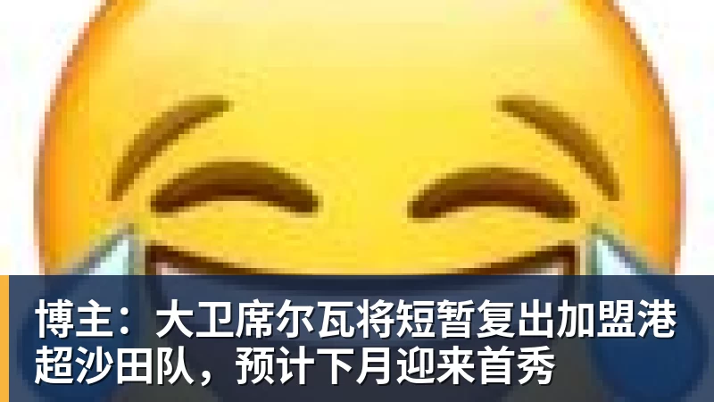 华体会体育博主：大卫席尔瓦将短暂复出加盟港超沙田队，预计下月迎来首秀