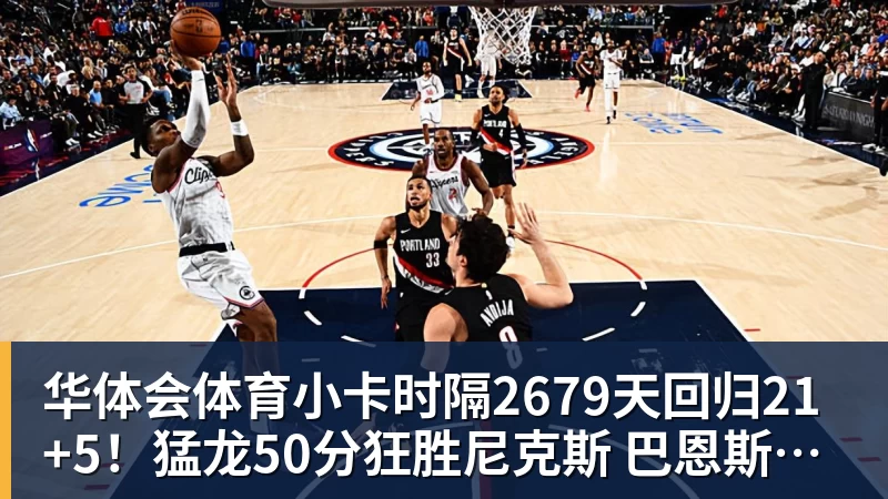 华体会体育小卡时隔2679天回归21+5！猛龙50分狂胜尼克斯 巴恩斯19分