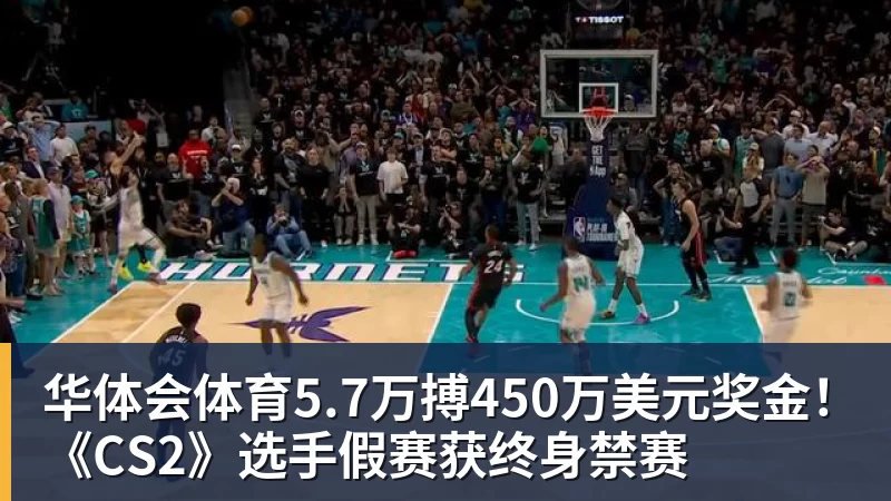 华体会体育5.7万搏450万美元奖金！《CS2》选手假赛获终身禁赛