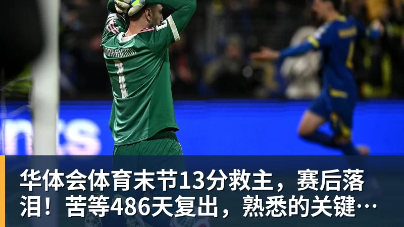 华体会体育末节13分救主，赛后落泪！苦等486天复出，熟悉的关键先生回来了