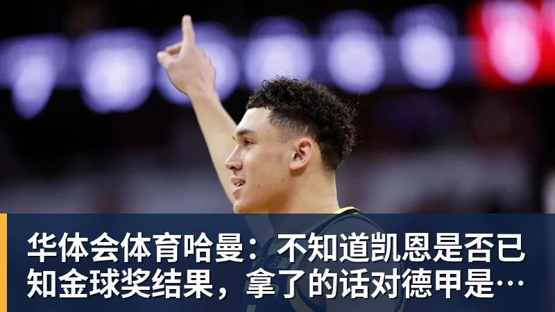 华体会体育哈曼：不知道凯恩是否已知金球奖结果，拿了的话对德甲是大事