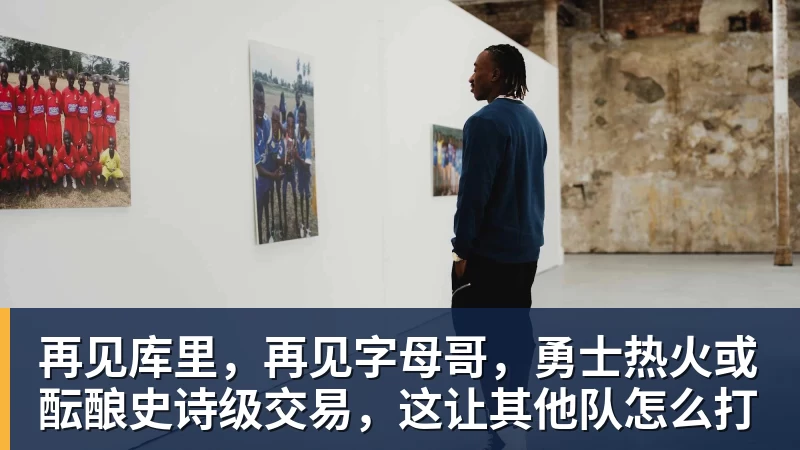 再见库里，再见字母哥，勇士热火或酝酿史诗级交易，这让其他队怎么打