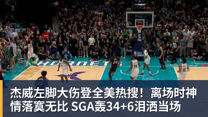 杰威左脚大伤登全美热搜！离场时神情落寞无比 SGA轰34+6泪洒当场