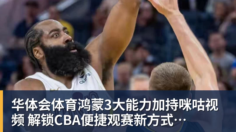 华体会体育鸿蒙3大能力加持咪咕视频  解锁CBA便捷观赛新方式